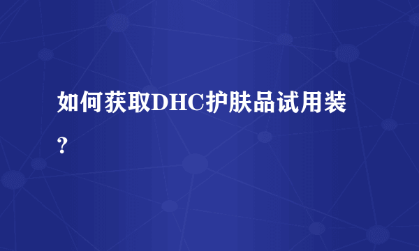 如何获取DHC护肤品试用装？