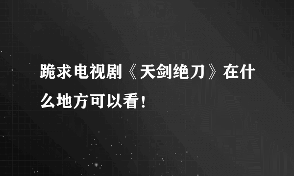 跪求电视剧《天剑绝刀》在什么地方可以看！