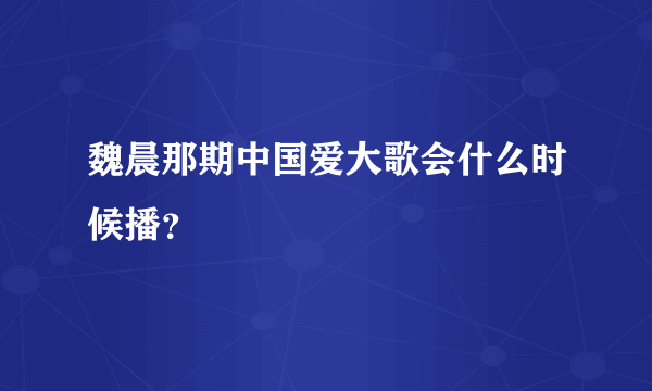 魏晨那期中国爱大歌会什么时候播？