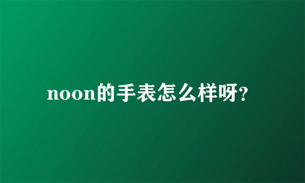 noon的手表怎么样呀？