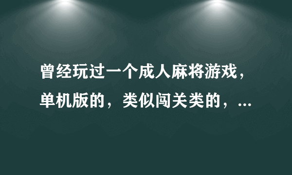 曾经玩过一个成人麻将游戏，单机版的，类似闯关类的，里面还有故事情节，还有旅馆什么的。