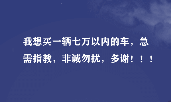 我想买一辆七万以内的车，急需指教，非诚勿扰，多谢！！！