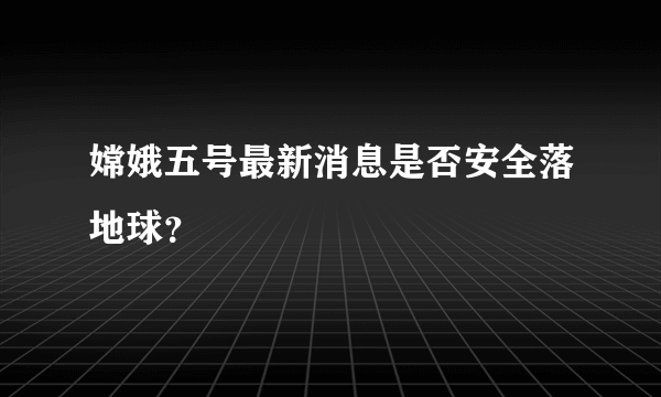 嫦娥五号最新消息是否安全落地球？