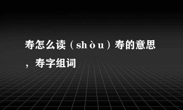 寿怎么读（shòu）寿的意思，寿字组词