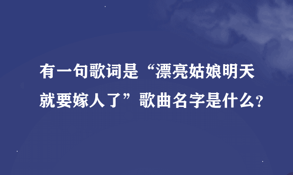 有一句歌词是“漂亮姑娘明天就要嫁人了”歌曲名字是什么？