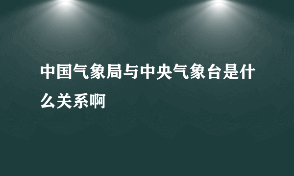 中国气象局与中央气象台是什么关系啊