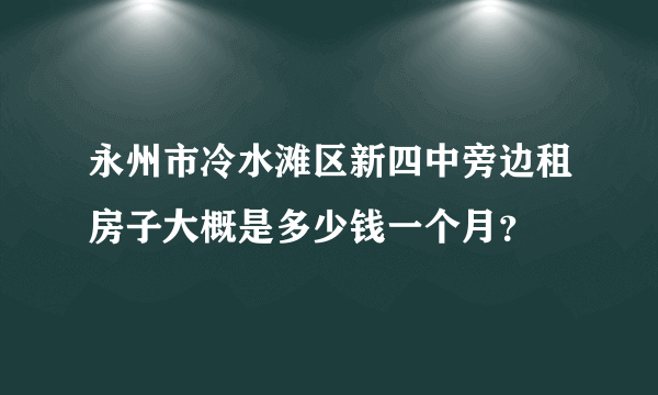 永州市冷水滩区新四中旁边租房子大概是多少钱一个月？