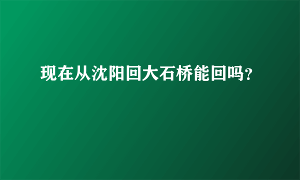 现在从沈阳回大石桥能回吗？