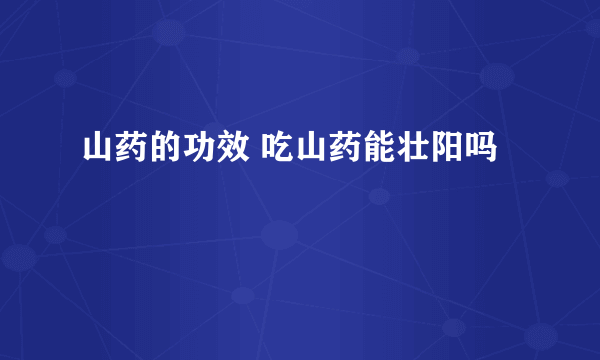 山药的功效 吃山药能壮阳吗