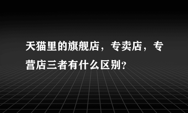 天猫里的旗舰店，专卖店，专营店三者有什么区别？