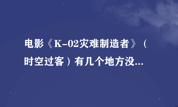 电影《K-02灾难制造者》（时空过客）有几个地方没看懂，大家指点一下。