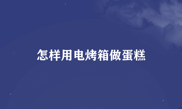 怎样用电烤箱做蛋糕