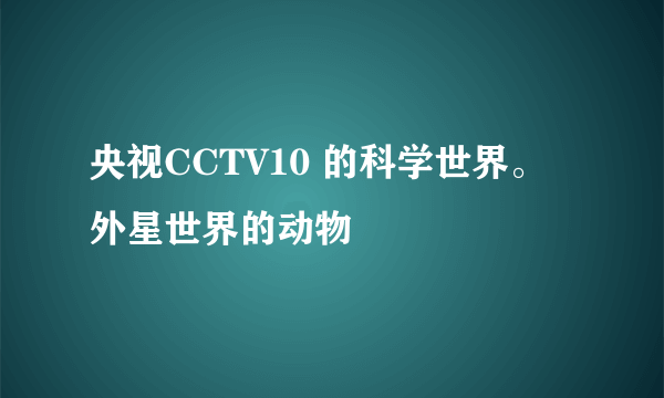 央视CCTV10 的科学世界。  外星世界的动物