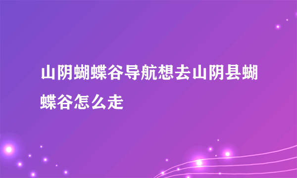 山阴蝴蝶谷导航想去山阴县蝴蝶谷怎么走