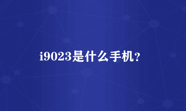 i9023是什么手机？