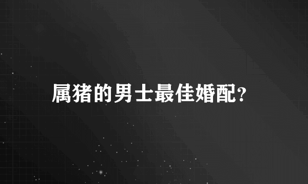 属猪的男士最佳婚配？