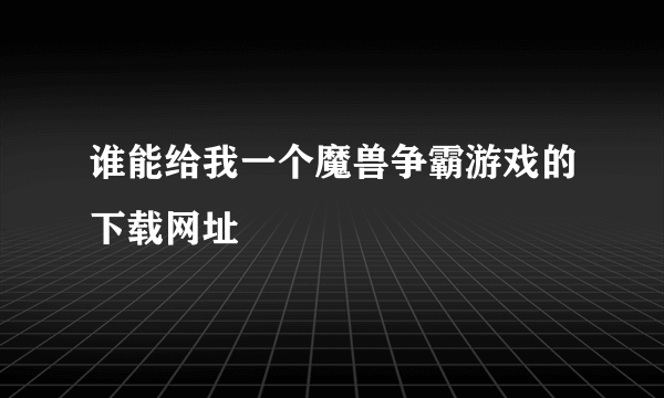 谁能给我一个魔兽争霸游戏的下载网址