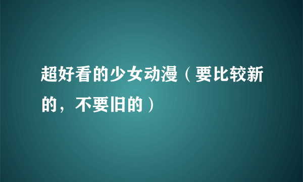 超好看的少女动漫（要比较新的，不要旧的）