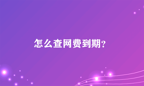 怎么查网费到期？