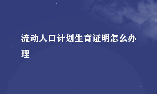 流动人口计划生育证明怎么办理