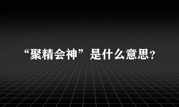 “聚精会神”是什么意思？