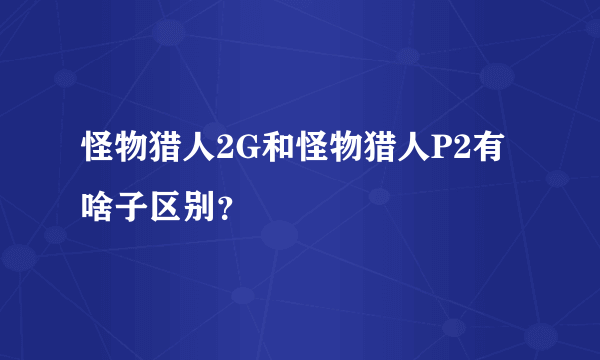 怪物猎人2G和怪物猎人P2有啥子区别？