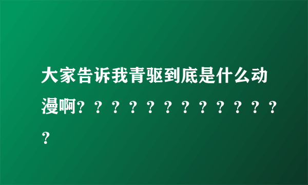 大家告诉我青驱到底是什么动漫啊？？？？？？？？？？？？？