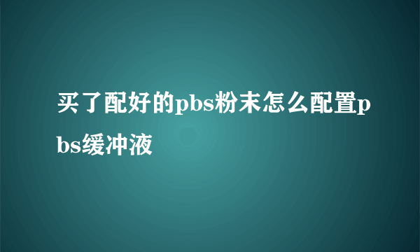 买了配好的pbs粉末怎么配置pbs缓冲液