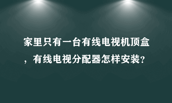 家里只有一台有线电视机顶盒，有线电视分配器怎样安装？