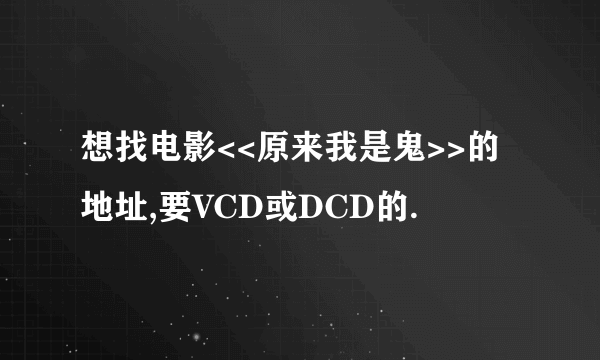 想找电影<<原来我是鬼>>的地址,要VCD或DCD的.