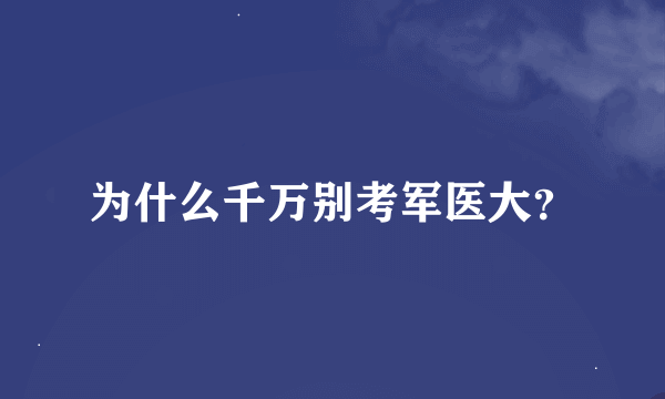 为什么千万别考军医大？