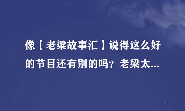 像【老梁故事汇】说得这么好的节目还有别的吗？老梁太喜欢说娱乐圈文艺圈的事，说时事的脱口秀节目有吗？