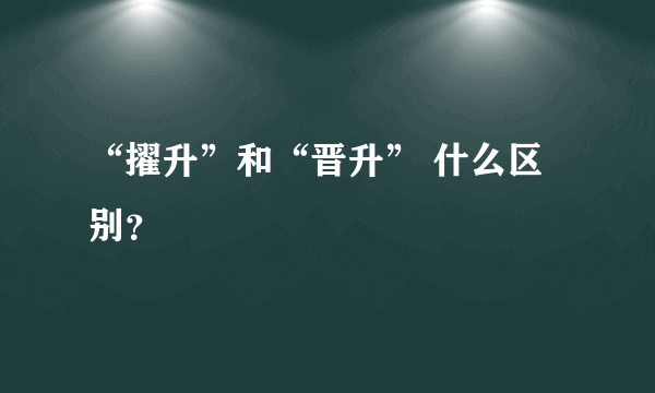 “擢升”和“晋升” 什么区别？