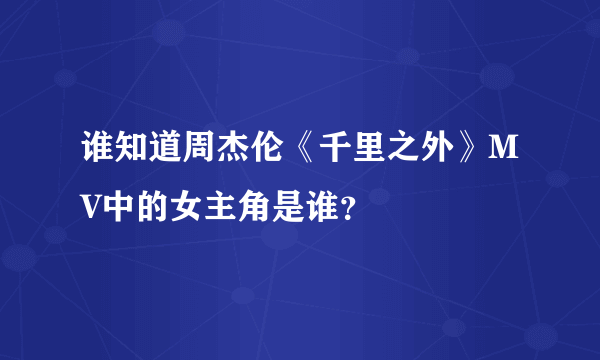 谁知道周杰伦《千里之外》MV中的女主角是谁？