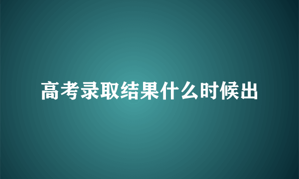 高考录取结果什么时候出