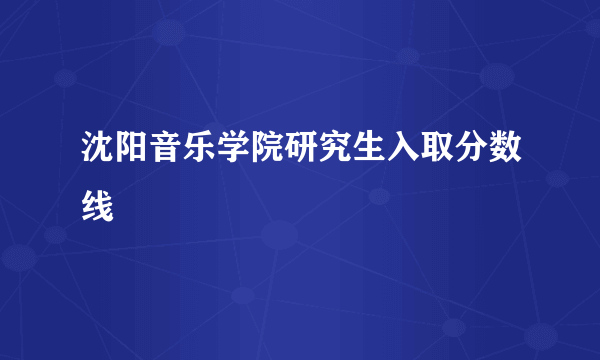 沈阳音乐学院研究生入取分数线