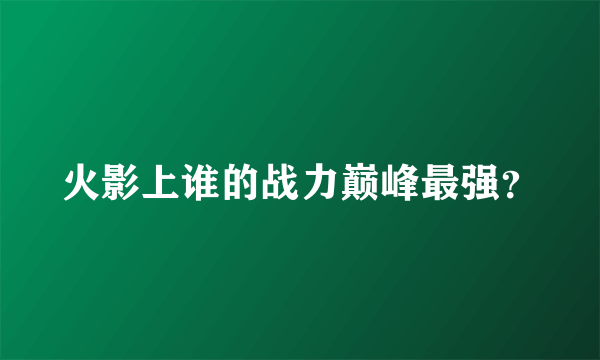 火影上谁的战力巅峰最强？