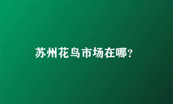 苏州花鸟市场在哪？