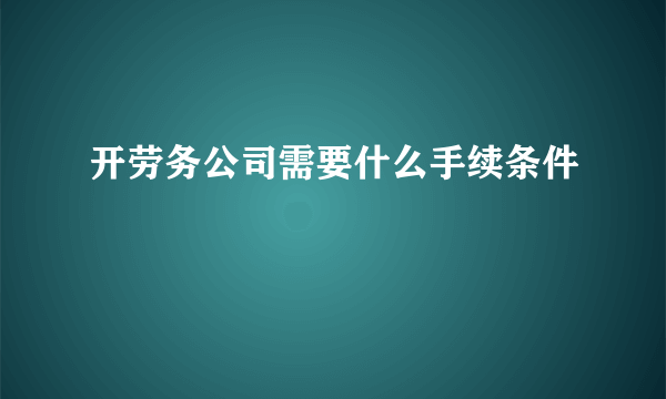 开劳务公司需要什么手续条件