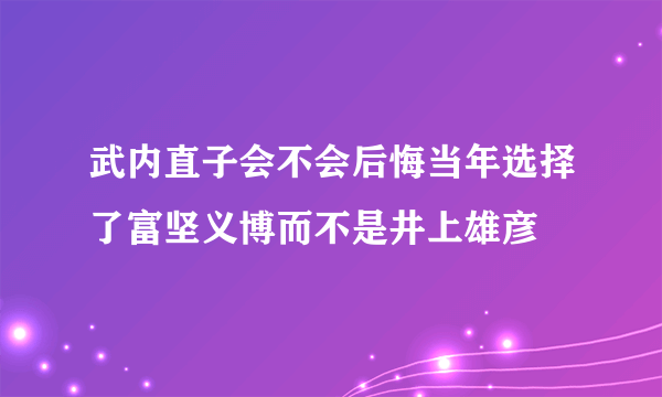 武内直子会不会后悔当年选择了富坚义博而不是井上雄彦