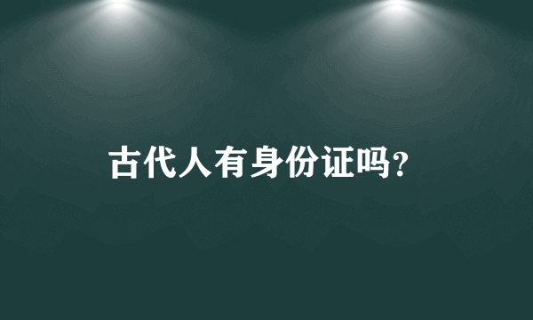 古代人有身份证吗？