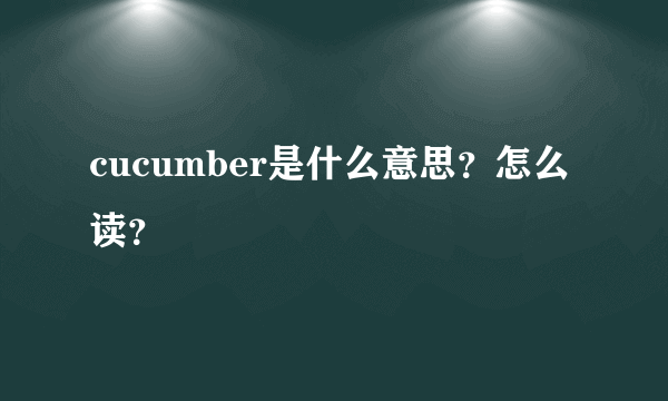 cucumber是什么意思？怎么读？