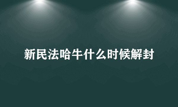 新民法哈牛什么时候解封