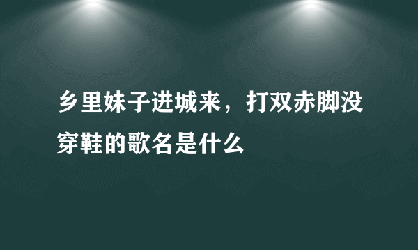 乡里妹子进城来，打双赤脚没穿鞋的歌名是什么