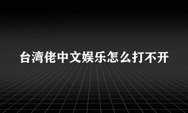 台湾佬中文娱乐怎么打不开