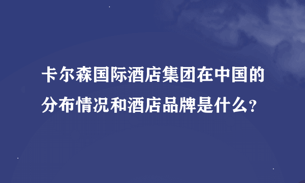 卡尔森国际酒店集团在中国的分布情况和酒店品牌是什么？