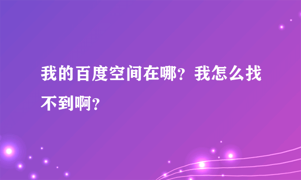 我的百度空间在哪？我怎么找不到啊？