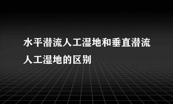 水平潜流人工湿地和垂直潜流人工湿地的区别