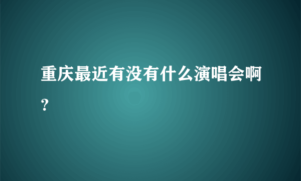 重庆最近有没有什么演唱会啊？