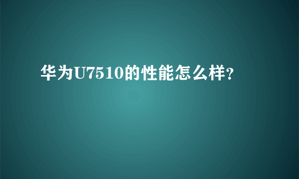 华为U7510的性能怎么样？